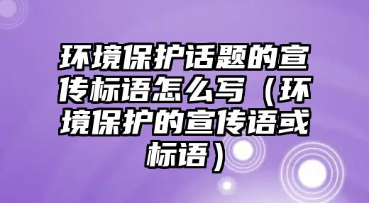 環(huán)境保護話題的宣傳標語怎么寫（環(huán)境保護的宣傳語或標語）