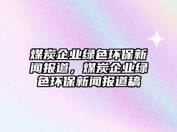 煤炭企業(yè)綠色環(huán)保新聞報道，煤炭企業(yè)綠色環(huán)保新聞報道稿