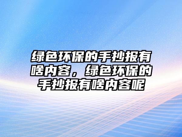 綠色環(huán)保的手抄報(bào)有啥內(nèi)容，綠色環(huán)保的手抄報(bào)有啥內(nèi)容呢