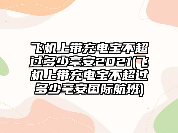 飛機(jī)上帶充電寶不超過(guò)多少毫安2021(飛機(jī)上帶充電寶不超過(guò)多少毫安國(guó)際航班)