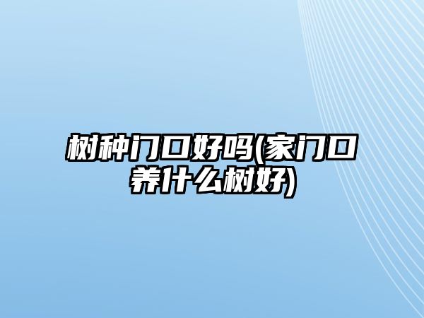 樹種門口好嗎(家門口養(yǎng)什么樹好)