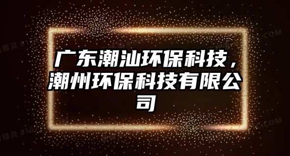 廣東潮汕環(huán)保科技，潮州環(huán)保科技有限公司