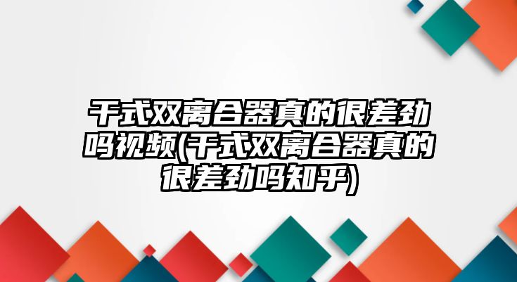 干式雙離合器真的很差勁嗎視頻(干式雙離合器真的很差勁嗎知乎)