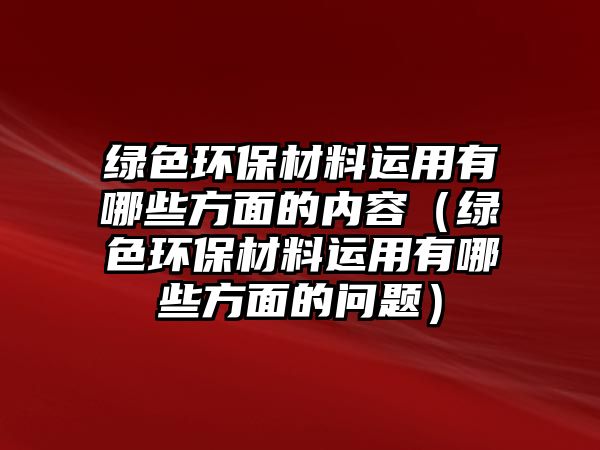 綠色環(huán)保材料運用有哪些方面的內(nèi)容（綠色環(huán)保材料運用有哪些方面的問題）