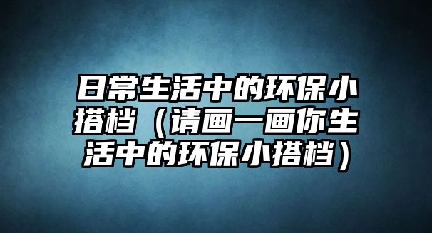 日常生活中的環(huán)保小搭檔（請(qǐng)畫(huà)一畫(huà)你生活中的環(huán)保小搭檔）