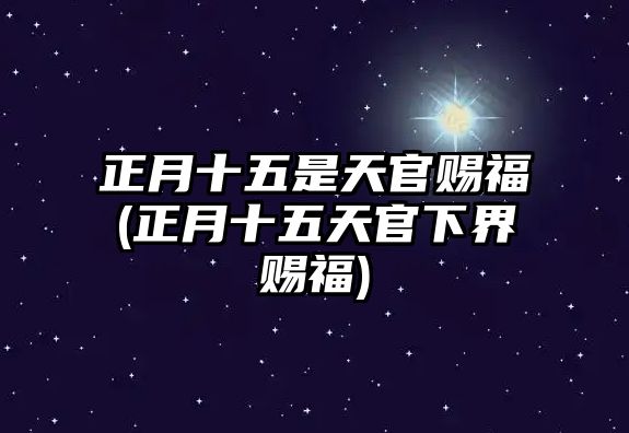 正月十五是天官賜福(正月十五天官下界賜福)