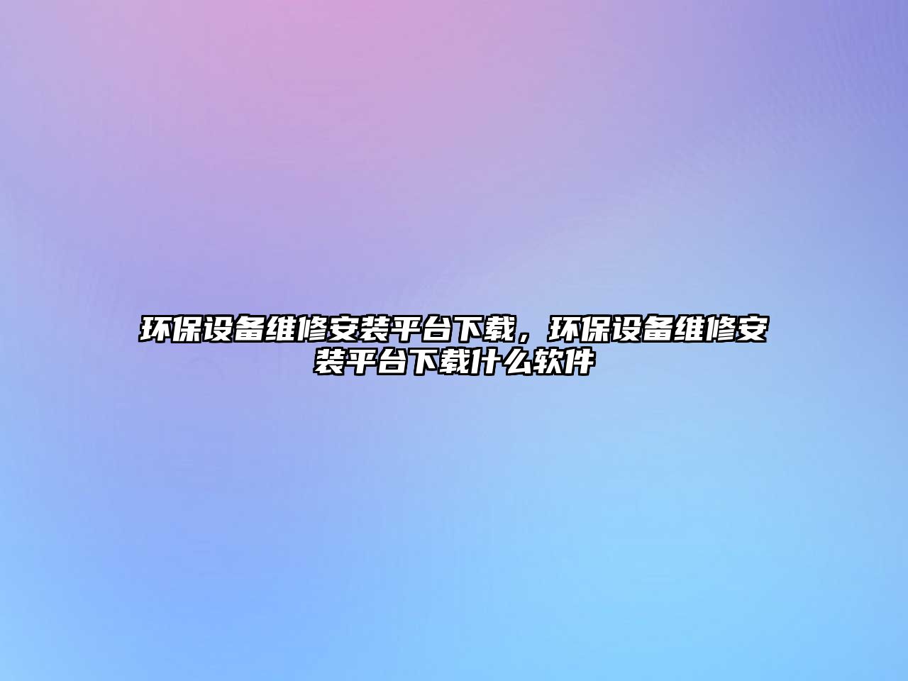 環(huán)保設(shè)備維修安裝平臺下載，環(huán)保設(shè)備維修安裝平臺下載什么軟件