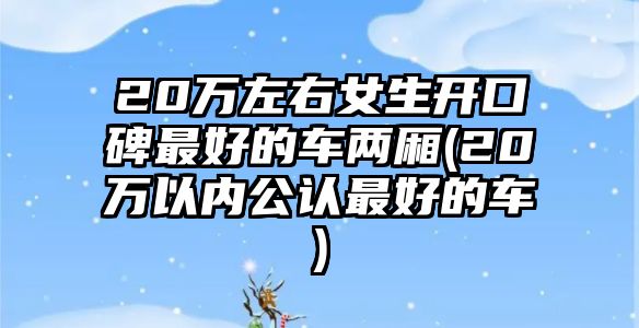 20萬左右女生開口碑最好的車兩廂(20萬以內(nèi)公認(rèn)最好的車)