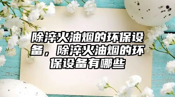 除淬火油煙的環(huán)保設備，除淬火油煙的環(huán)保設備有哪些