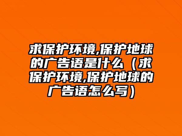 求保護(hù)環(huán)境,保護(hù)地球的廣告語(yǔ)是什么（求保護(hù)環(huán)境,保護(hù)地球的廣告語(yǔ)怎么寫）