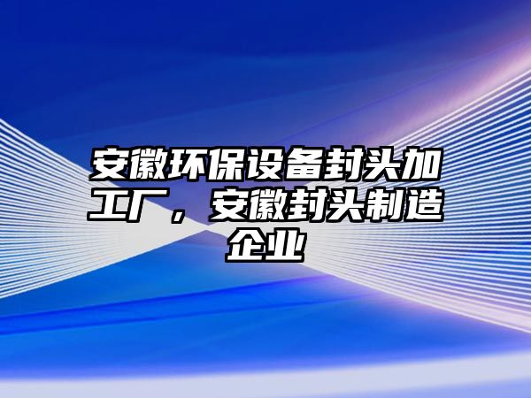 安徽環(huán)保設備封頭加工廠，安徽封頭制造企業(yè)