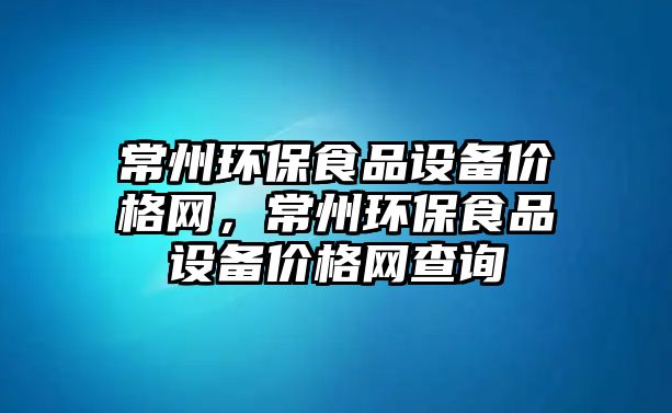 常州環(huán)保食品設備價格網，常州環(huán)保食品設備價格網查詢