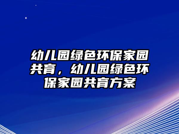 幼兒園綠色環(huán)保家園共育，幼兒園綠色環(huán)保家園共育方案