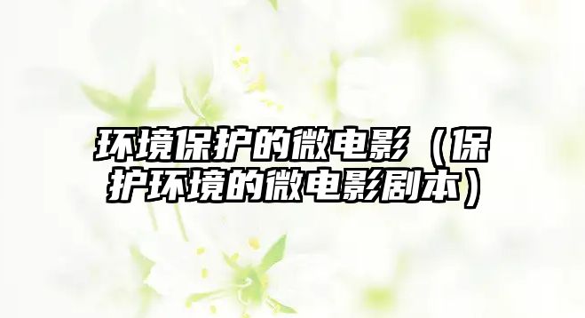 環(huán)境保護的微電影（保護環(huán)境的微電影劇本）