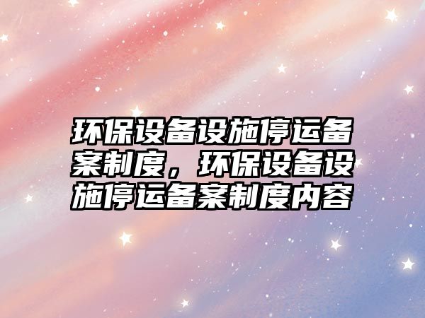 環(huán)保設備設施停運備案制度，環(huán)保設備設施停運備案制度內容