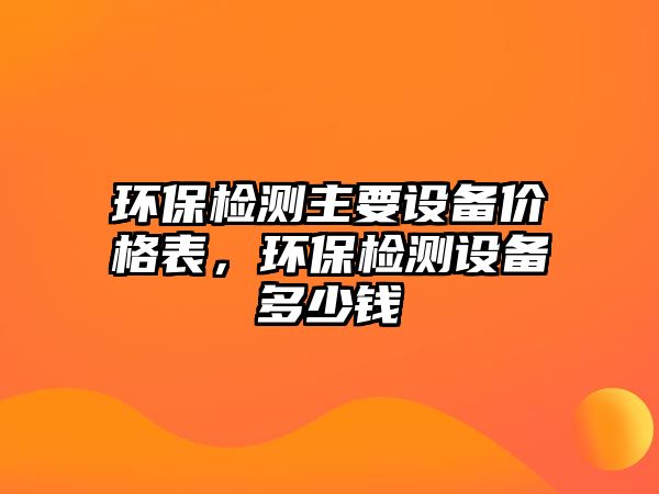 環(huán)保檢測主要設(shè)備價格表，環(huán)保檢測設(shè)備多少錢