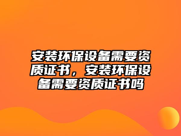 安裝環(huán)保設備需要資質證書，安裝環(huán)保設備需要資質證書嗎