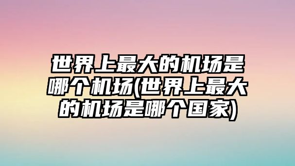 世界上最大的機(jī)場是哪個機(jī)場(世界上最大的機(jī)場是哪個國家)