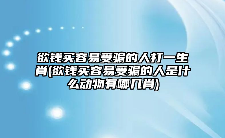 欲錢買容易受騙的人打一生肖(欲錢買容易受騙的人是什么動物有哪幾肖)