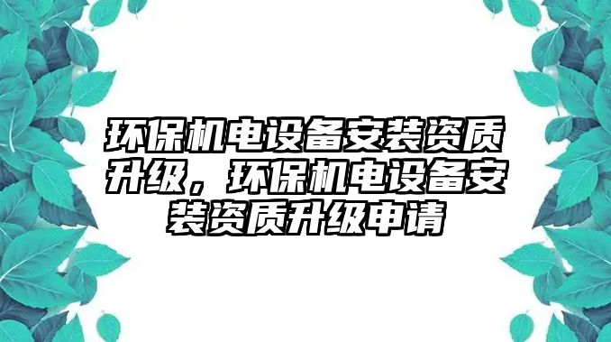 環(huán)保機(jī)電設(shè)備安裝資質(zhì)升級(jí)，環(huán)保機(jī)電設(shè)備安裝資質(zhì)升級(jí)申請(qǐng)