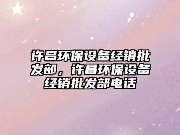 許昌環(huán)保設(shè)備經(jīng)銷批發(fā)部，許昌環(huán)保設(shè)備經(jīng)銷批發(fā)部電話