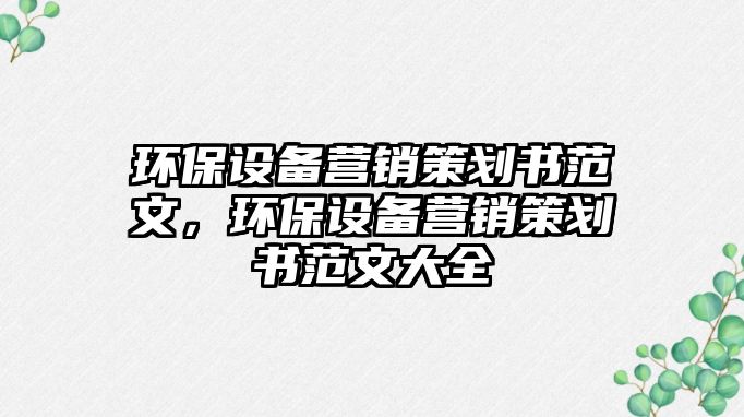 環(huán)保設備營銷策劃書范文，環(huán)保設備營銷策劃書范文大全