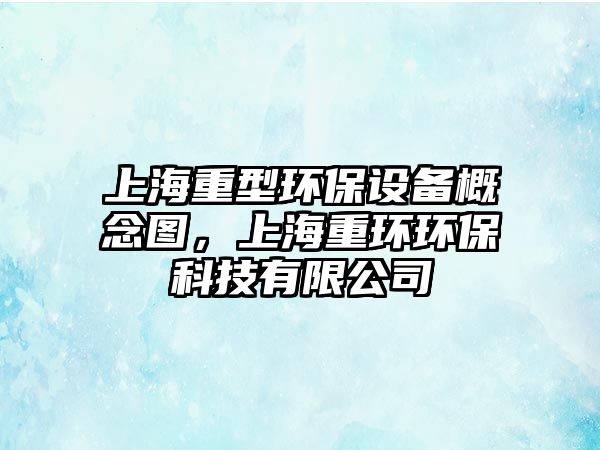 上海重型環(huán)保設(shè)備概念圖，上海重環(huán)環(huán)?？萍加邢薰?/> 
									</a>
									<h4 class=