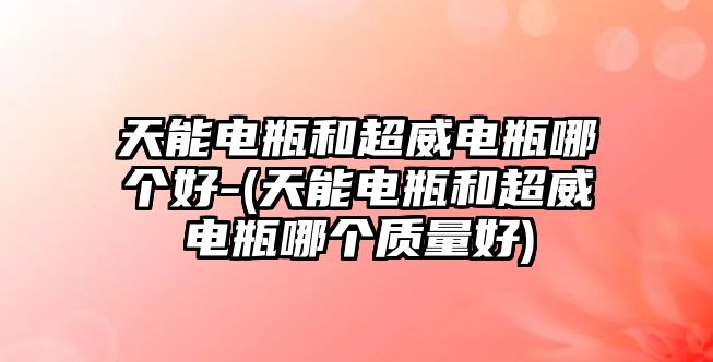 天能電瓶和超威電瓶哪個好-(天能電瓶和超威電瓶哪個質量好)