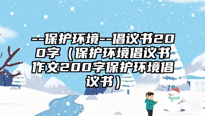 --保護(hù)環(huán)境--倡議書200字（保護(hù)環(huán)境倡議書作文200字保護(hù)環(huán)境倡議書）