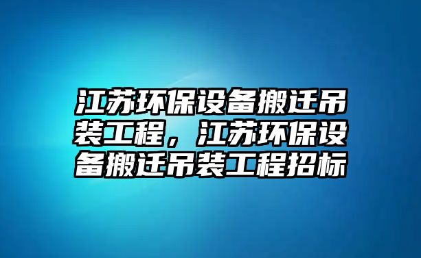 江蘇環(huán)保設備搬遷吊裝工程，江蘇環(huán)保設備搬遷吊裝工程招標