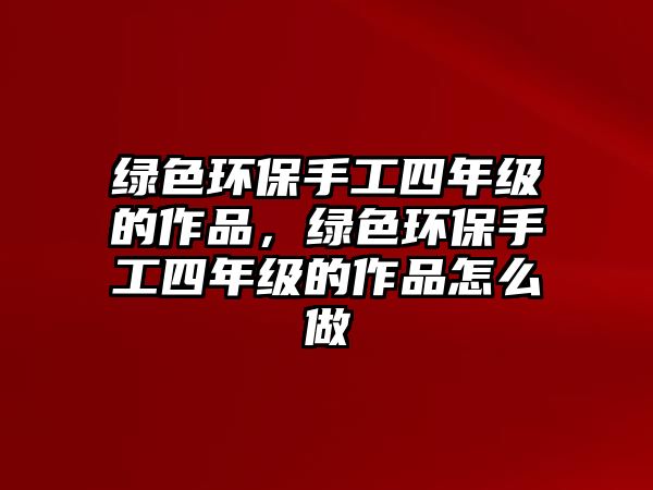 綠色環(huán)保手工四年級(jí)的作品，綠色環(huán)保手工四年級(jí)的作品怎么做