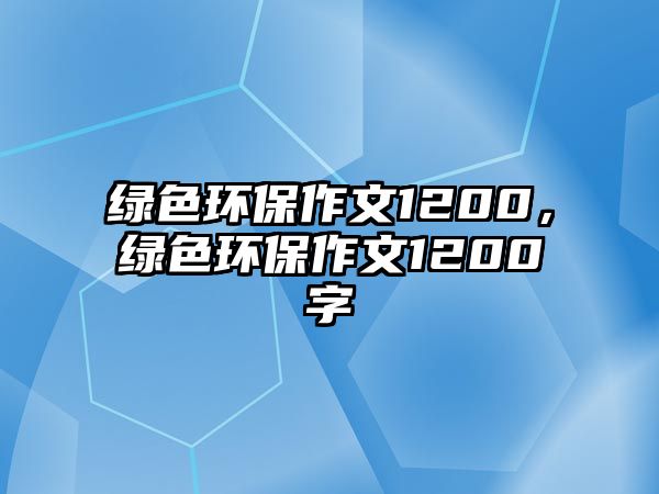 綠色環(huán)保作文1200，綠色環(huán)保作文1200字