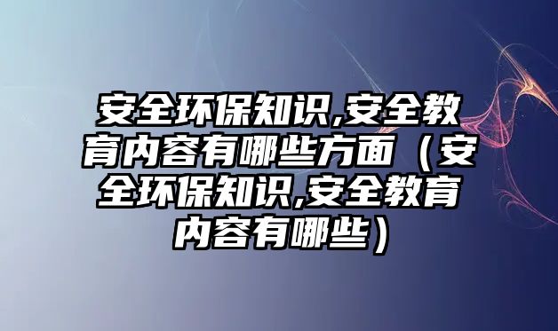 安全環(huán)保知識,安全教育內(nèi)容有哪些方面（安全環(huán)保知識,安全教育內(nèi)容有哪些）