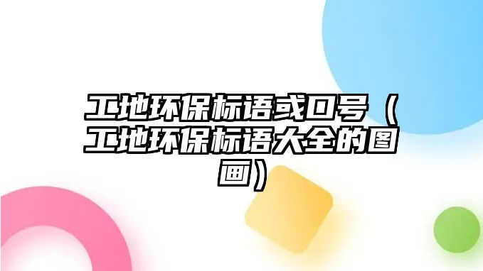 工地環(huán)保標(biāo)語(yǔ)或口號(hào)（工地環(huán)保標(biāo)語(yǔ)大全的圖畫(huà)）