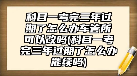 科目一考完三年過期了怎么辦車管所可以改嗎(科目一考完三年過期了怎么辦能續(xù)嗎)