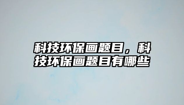 科技環(huán)保畫題目，科技環(huán)保畫題目有哪些