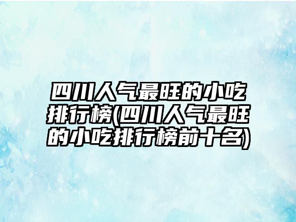 四川人氣最旺的小吃排行榜(四川人氣最旺的小吃排行榜前十名)