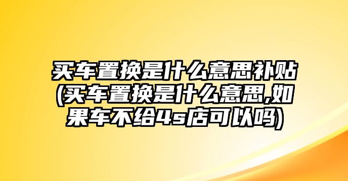 買(mǎi)車(chē)置換是什么意思補(bǔ)貼(買(mǎi)車(chē)置換是什么意思,如果車(chē)不給4s店可以嗎)