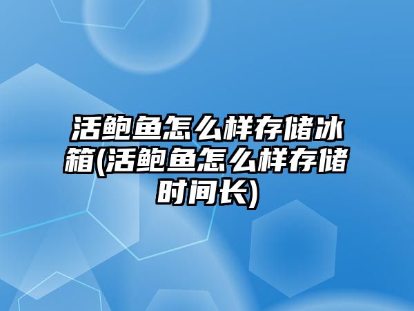 活鮑魚怎么樣存儲冰箱(活鮑魚怎么樣存儲時間長)