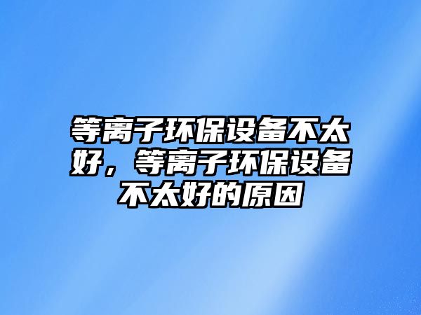 等離子環(huán)保設備不太好，等離子環(huán)保設備不太好的原因