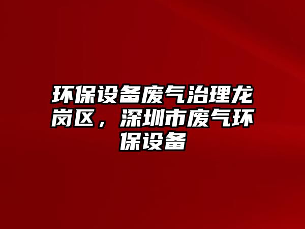 環(huán)保設(shè)備廢氣治理龍崗區(qū)，深圳市廢氣環(huán)保設(shè)備