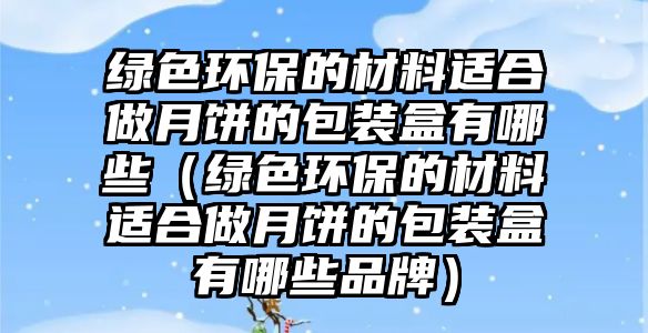 綠色環(huán)保的材料適合做月餅的包裝盒有哪些（綠色環(huán)保的材料適合做月餅的包裝盒有哪些品牌）