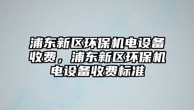 浦東新區(qū)環(huán)保機電設備收費，浦東新區(qū)環(huán)保機電設備收費標準