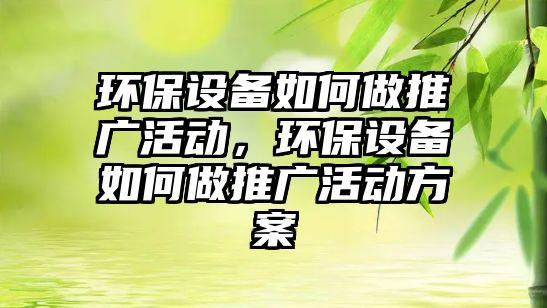 環(huán)保設備如何做推廣活動，環(huán)保設備如何做推廣活動方案