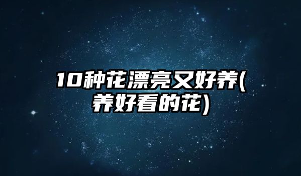 10種花漂亮又好養(yǎng)(養(yǎng)好看的花)