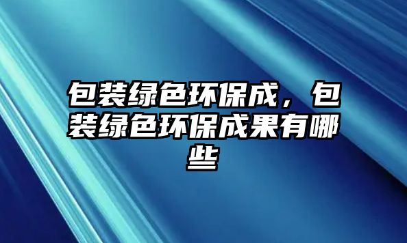 包裝綠色環(huán)保成，包裝綠色環(huán)保成果有哪些