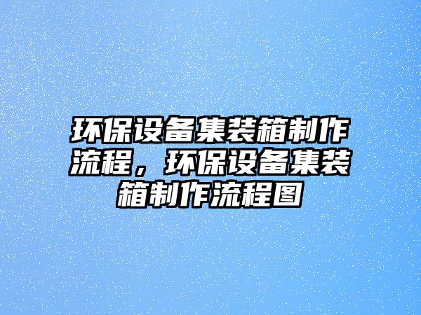 環(huán)保設(shè)備集裝箱制作流程，環(huán)保設(shè)備集裝箱制作流程圖