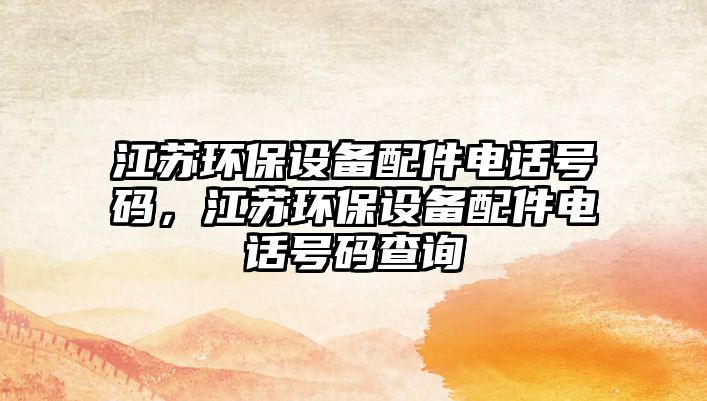 江蘇環(huán)保設備配件電話號碼，江蘇環(huán)保設備配件電話號碼查詢