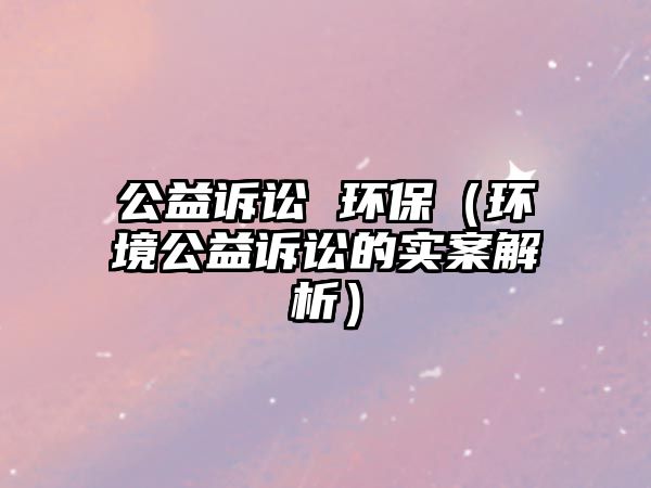 公益訴訟 環(huán)保（環(huán)境公益訴訟的實(shí)案解析）