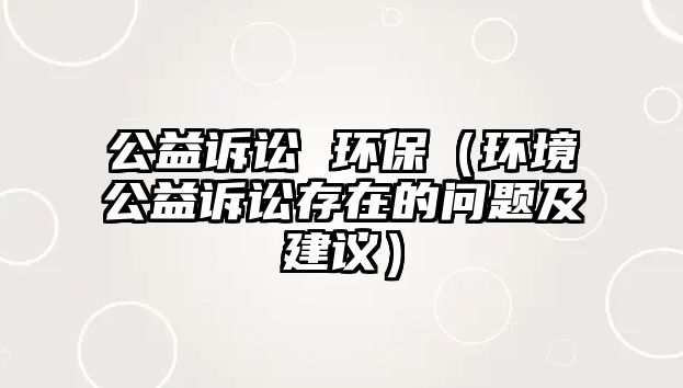 公益訴訟 環(huán)保（環(huán)境公益訴訟存在的問題及建議）